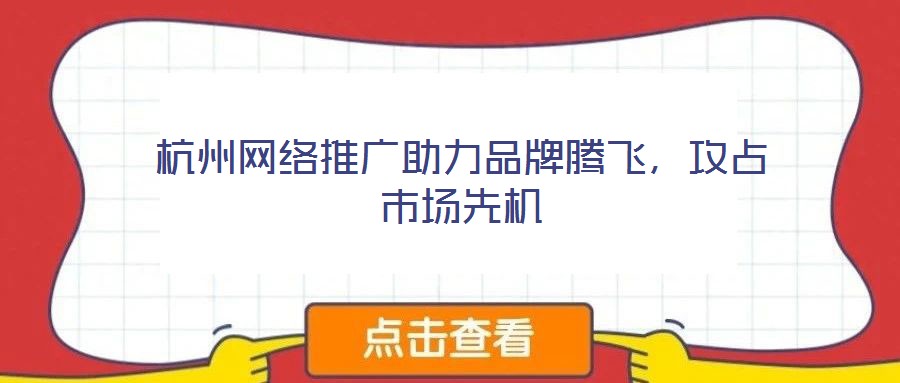 杭州網(wǎng)絡(luò)推廣助力品牌騰飛，攻占市場先機(jī)