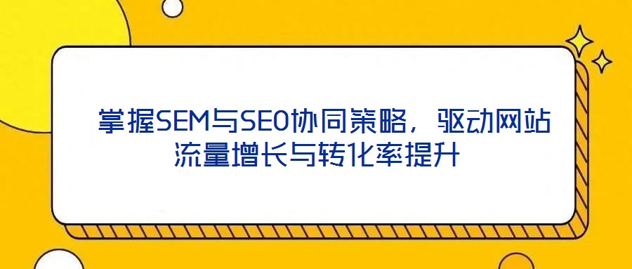  掌握SEM與SEO協(xié)同策略，驅(qū)動網(wǎng)站流量增長與轉(zhuǎn)化率提升
