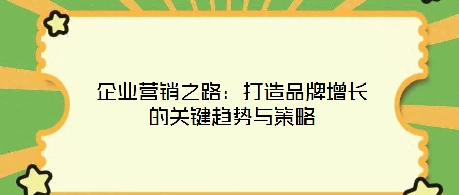 企業(yè)營銷之路：打造品牌增長的關(guān)鍵趨勢與策略