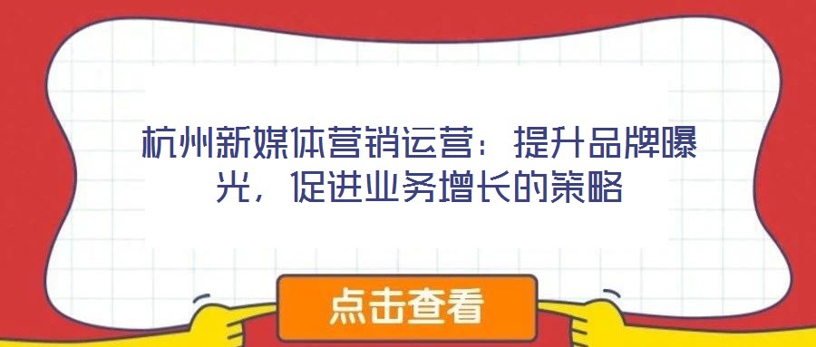杭州新媒體營銷運營：提升品牌曝光，促進業(yè)務(wù)增長的策略