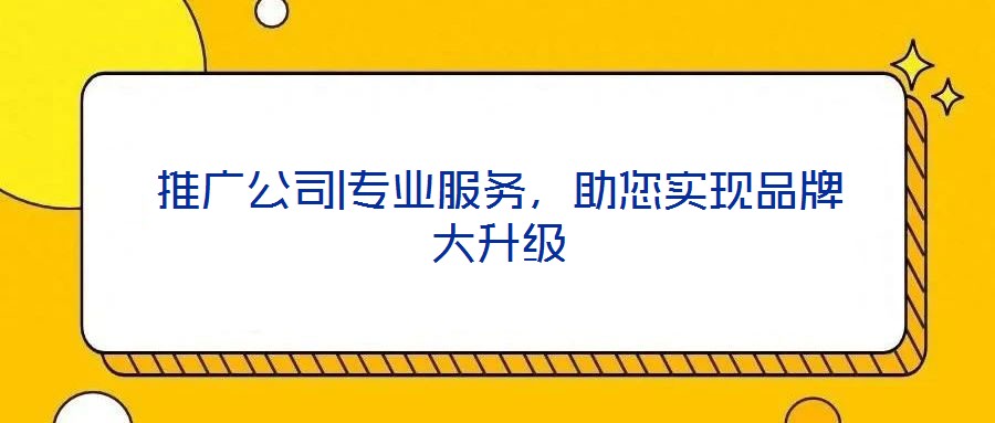 推廣公司|專業(yè)服務(wù)，助您實(shí)現(xiàn)品牌大升級(jí)