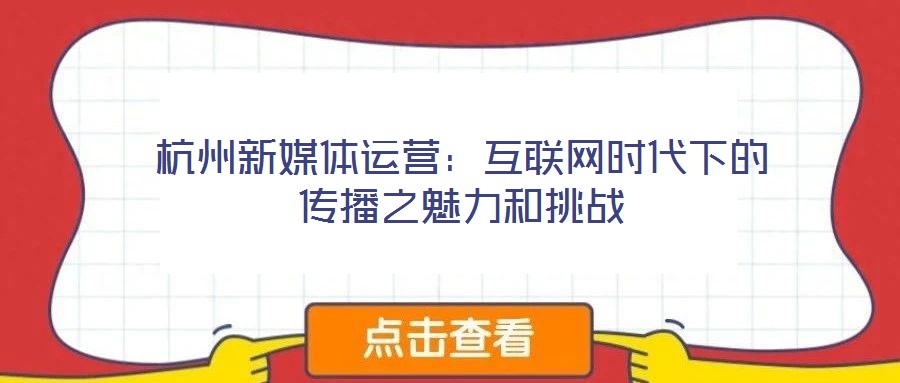 杭州新媒體運營：互聯(lián)網(wǎng)時代下的傳播之魅力和挑戰(zhàn)