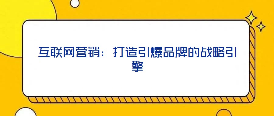 互聯(lián)網(wǎng)營(yíng)銷：打造引爆品牌的戰(zhàn)略引擎
