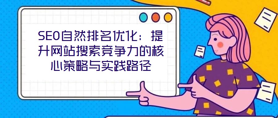 SEO自然排名優(yōu)化：提升網(wǎng)站搜索競(jìng)爭(zhēng)力的核心策略與實(shí)踐路徑