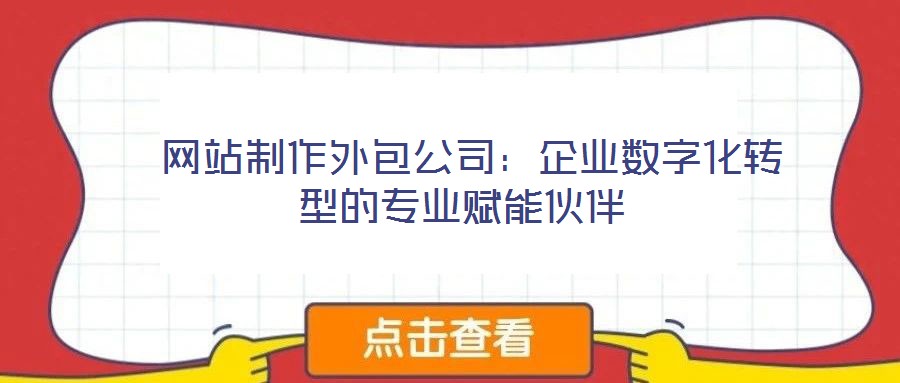  網(wǎng)站制作外包公司：企業(yè)數(shù)字化轉(zhuǎn)型的專業(yè)賦能伙伴