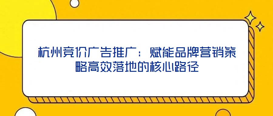 杭州競(jìng)價(jià)廣告推廣：賦能品牌營(yíng)銷(xiāo)策略高效落地的核心路徑