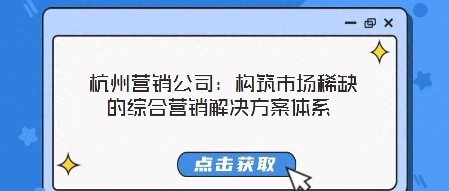  杭州營(yíng)銷(xiāo)公司：構(gòu)筑市場(chǎng)稀缺的綜合營(yíng)銷(xiāo)解決方案體系
