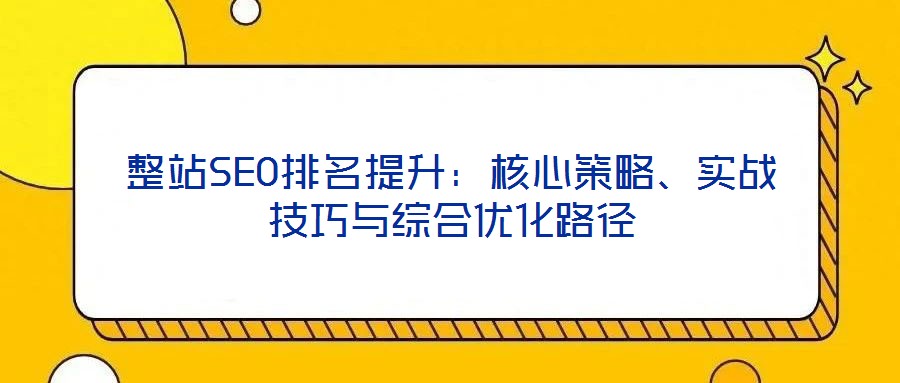 整站SEO排名提升：核心策略、實(shí)戰(zhàn)技巧與綜合優(yōu)化路徑
