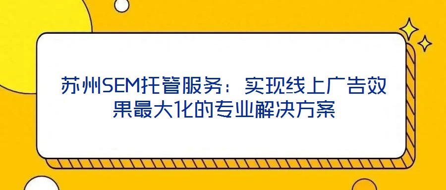 蘇州SEM托管服務：實現線上廣告效果最大化的專業(yè)解決方案
