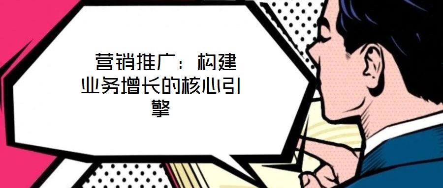  營銷推廣：構(gòu)建業(yè)務(wù)增長的核心引擎