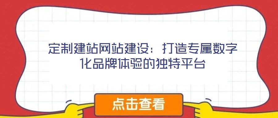 定制建站網(wǎng)站建設(shè)：打造專(zhuān)屬數(shù)字化品牌體驗(yàn)的獨(dú)特平臺(tái)