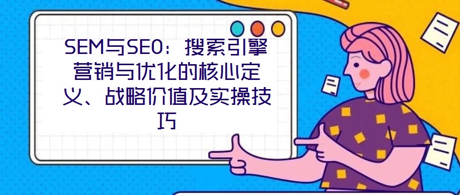 SEM與SEO：搜索引擎營銷與優(yōu)化的核心定義、戰(zhàn)略價值及實操技巧