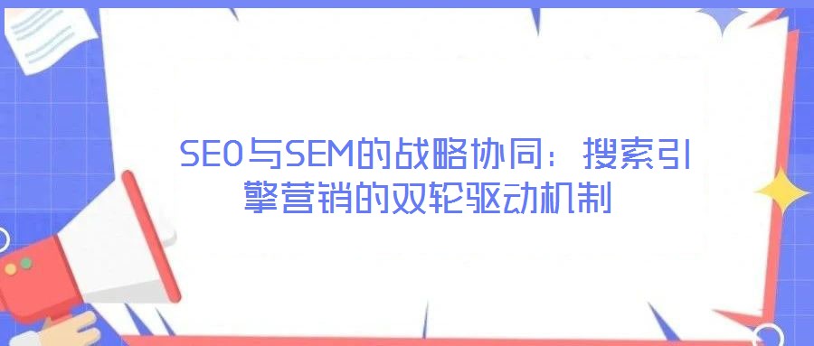  SEO與SEM的戰(zhàn)略協(xié)同：搜索引擎營銷的雙輪驅動機制