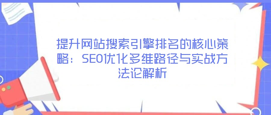 提升網(wǎng)站搜索引擎排名的核心策略：SEO優(yōu)化多維路徑與實戰(zhàn)方法論解析