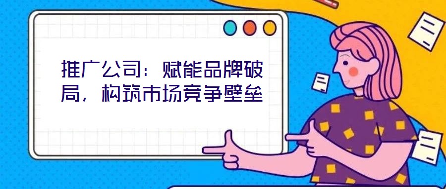 推廣公司：賦能品牌破局，構(gòu)筑市場競爭壁壘