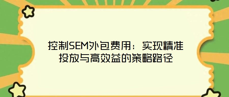 控制SEM外包費(fèi)用：實(shí)現(xiàn)精準(zhǔn)投放與高效益的策略路徑