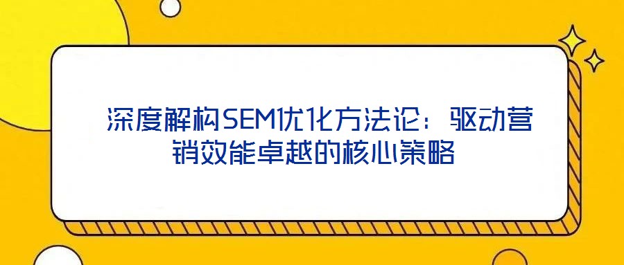  深度解構(gòu)SEM優(yōu)化方法論：驅(qū)動(dòng)營(yíng)銷效能卓越的核心策略