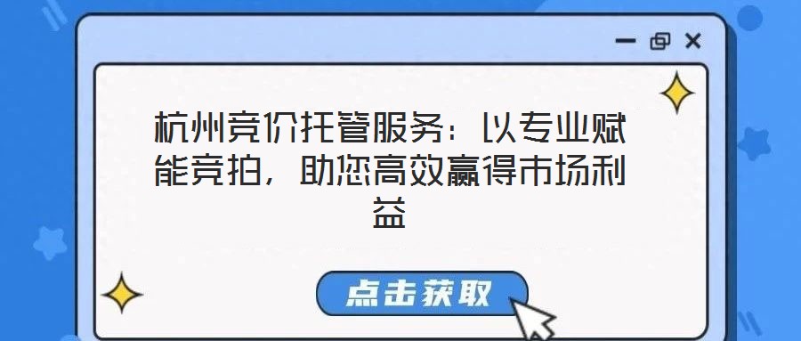 杭州競價托管服務(wù)：以專業(yè)賦能競拍，助您高效贏得市場利益