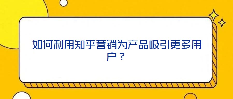 如何利用知乎營(yíng)銷為產(chǎn)品吸引更多用戶？
