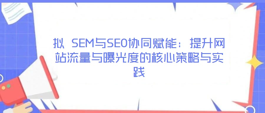 擬 SEM與SEO協(xié)同賦能：提升網(wǎng)站流量與曝光度的核心策略與實(shí)踐