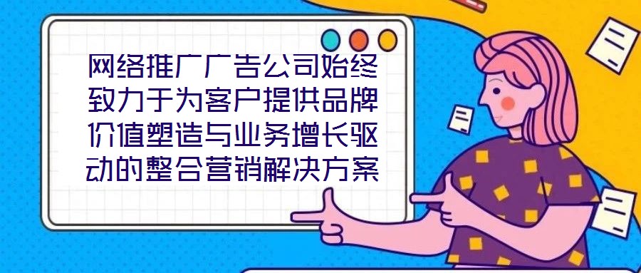 網(wǎng)絡(luò)推廣廣告公司始終致力于為客戶提供品牌價(jià)值塑造與業(yè)務(wù)增長驅(qū)動(dòng)的整合營銷解決方案。在數(shù)字化營銷浪潮下，公司以策略為根基、創(chuàng)意為引擎、媒體為通路、數(shù)據(jù)為羅盤，構(gòu)建