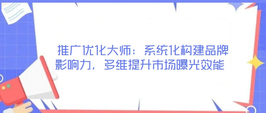  推廣優(yōu)化大師：系統(tǒng)化構建品牌影響力，多維提升市場曝光效能