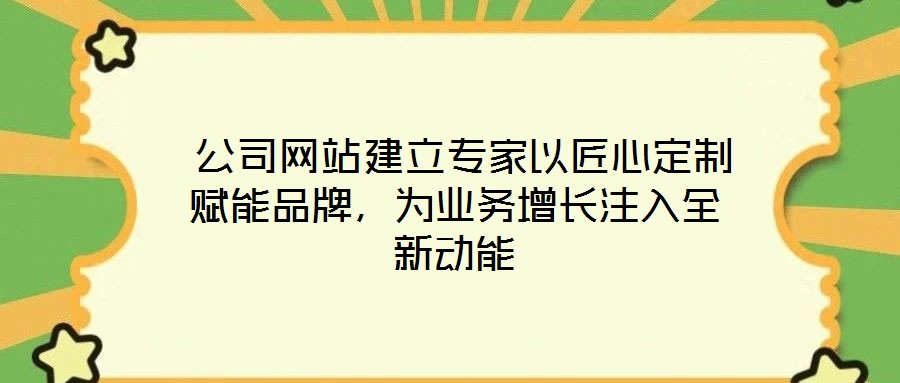  公司網站建立專家以匠心定制賦能品牌，為業(yè)務增長注入全新動能