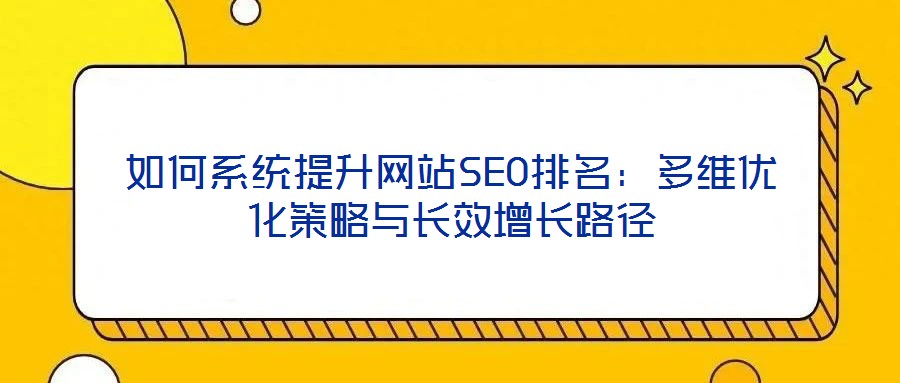 如何系統(tǒng)提升網(wǎng)站SEO排名：多維優(yōu)化策略與長(zhǎng)效增長(zhǎng)路徑