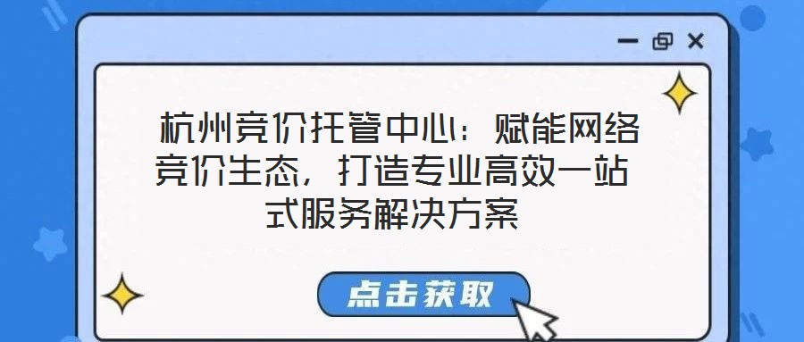  杭州競(jìng)價(jià)托管中心：賦能網(wǎng)絡(luò)競(jìng)價(jià)生態(tài)，打造專業(yè)高效一站式服務(wù)解決方案