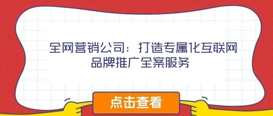  全網(wǎng)營銷公司：打造專屬化互聯(lián)網(wǎng)品牌推廣全案服務(wù)