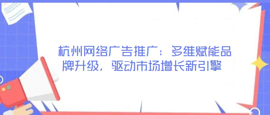  杭州網(wǎng)絡(luò)廣告推廣：多維賦能品牌升級(jí)，驅(qū)動(dòng)市場(chǎng)增長(zhǎng)新引擎