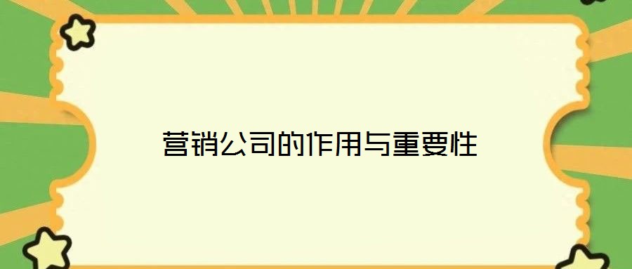 營(yíng)銷(xiāo)公司的作用與重要性