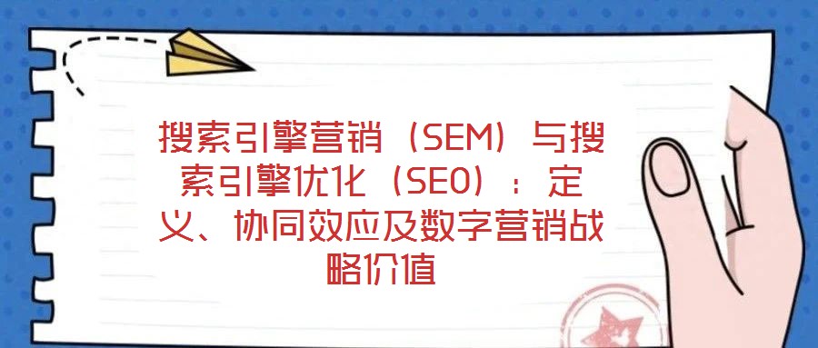 搜索引擎營銷（SEM）與搜索引擎優(yōu)化（SEO）：定義、協(xié)同效應及數(shù)字營銷戰(zhàn)略價值