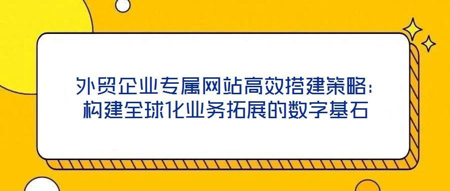  外貿(mào)企業(yè)專屬網(wǎng)站高效搭建策略：構(gòu)建全球化業(yè)務(wù)拓展的數(shù)字基石