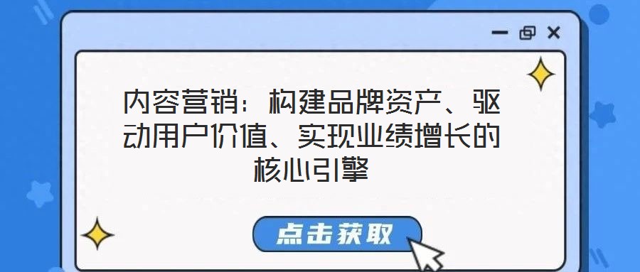 內容營銷：構建品牌資產、驅動用戶價值、實現(xiàn)業(yè)績增長的核心引擎