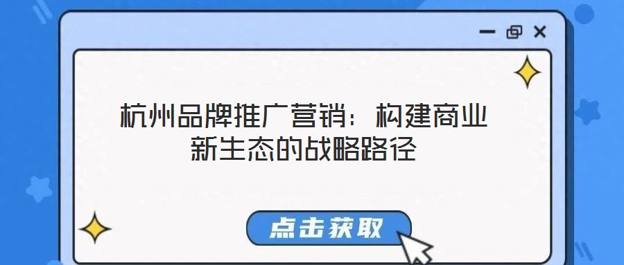 杭州品牌推廣營銷：構(gòu)建商業(yè)新生態(tài)的戰(zhàn)略路徑
