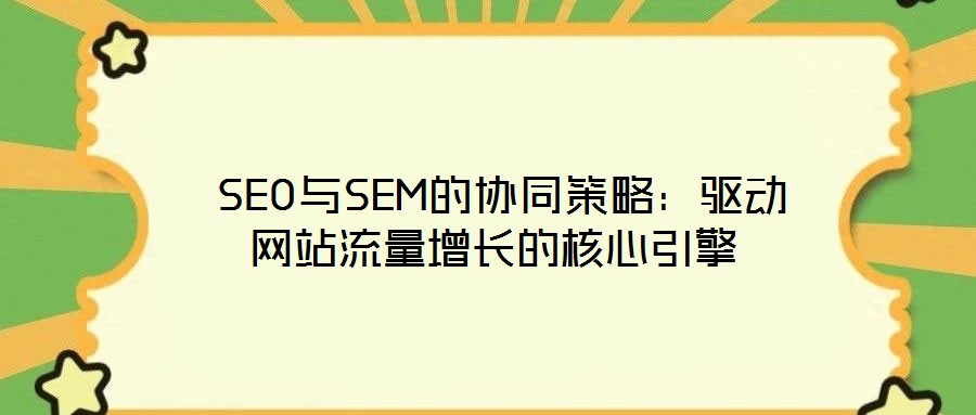  SEO與SEM的協(xié)同策略：驅(qū)動網(wǎng)站流量增長的核心引擎