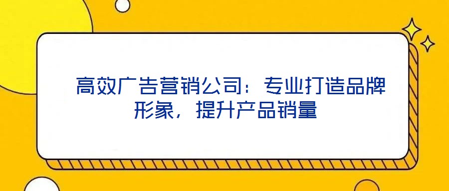  高效廣告營銷公司：專業(yè)打造品牌形象，提升產(chǎn)品銷量