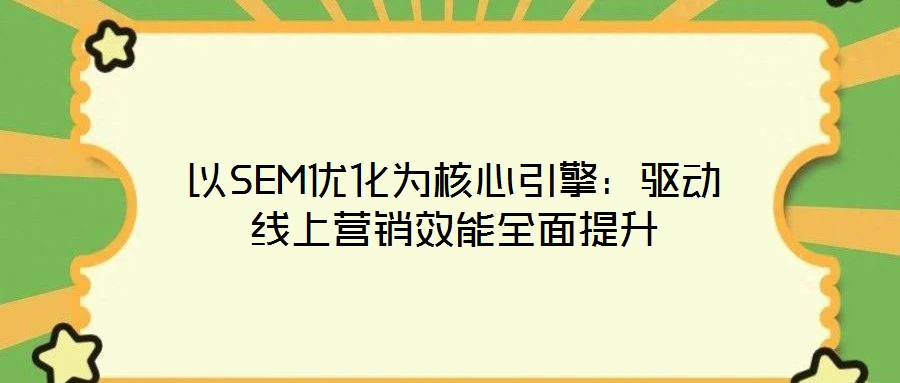 以SEM優(yōu)化為核心引擎：驅(qū)動線上營銷效能全面提升