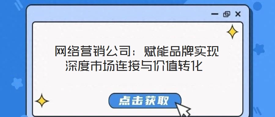  網(wǎng)絡(luò)營銷公司：賦能品牌實現(xiàn)深度市場連接與價值轉(zhuǎn)化