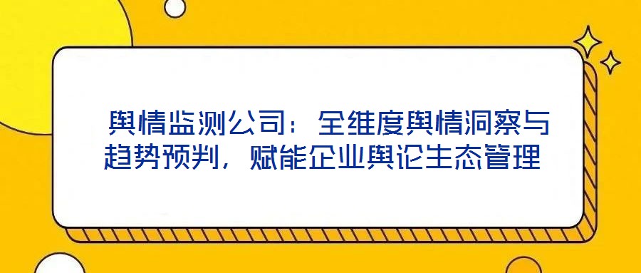 輿情監(jiān)測公司：全維度輿情洞察與趨勢預判，賦能企業(yè)輿論生態(tài)管理