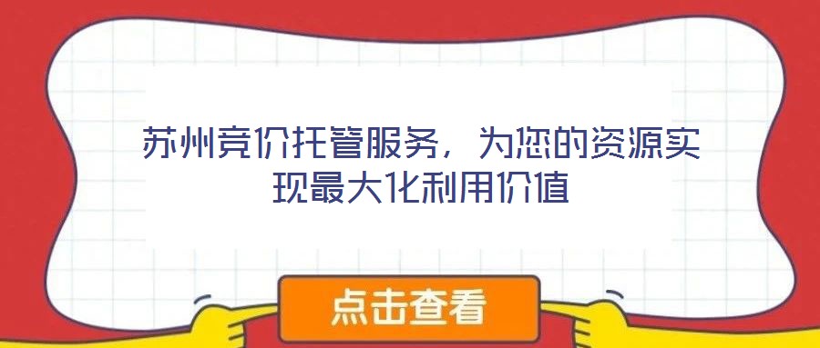 蘇州競(jìng)價(jià)托管服務(wù)，為您的資源實(shí)現(xiàn)最大化利用價(jià)值