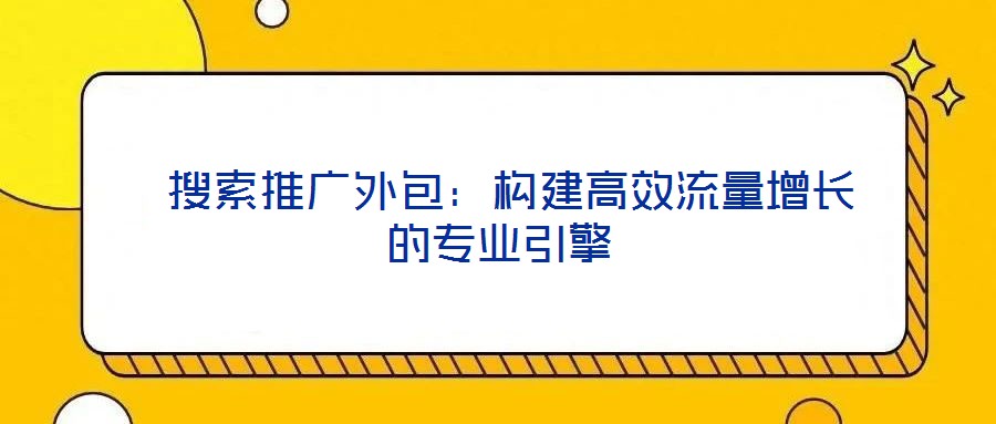  搜索推廣外包：構(gòu)建高效流量增長的專業(yè)引擎