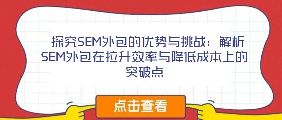  探究SEM外包的優(yōu)勢與挑戰(zhàn)：解析SEM外包在拉升效率與降低成本上的突破點