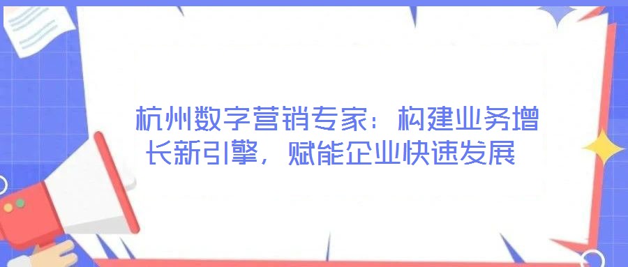  杭州數(shù)字營(yíng)銷專家：構(gòu)建業(yè)務(wù)增長(zhǎng)新引擎，賦能企業(yè)快速發(fā)展