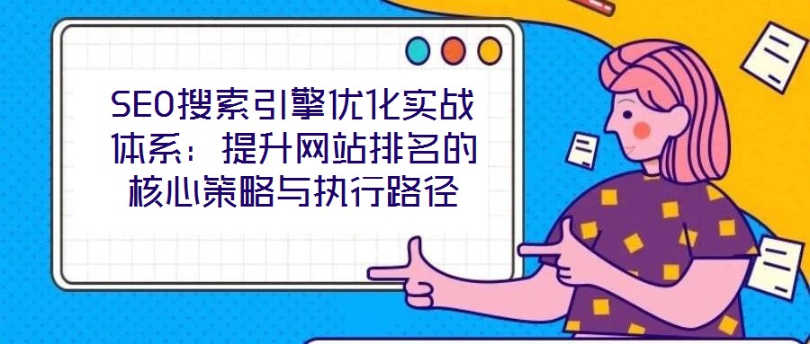 SEO搜索引擎優(yōu)化實戰(zhàn)體系：提升網(wǎng)站排名的核心策略與執(zhí)行路徑