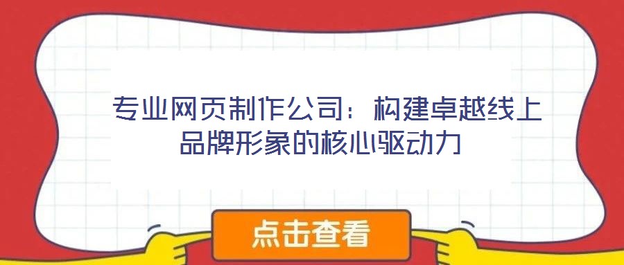  專業(yè)網(wǎng)頁(yè)制作公司：構(gòu)建卓越線上品牌形象的核心驅(qū)動(dòng)力