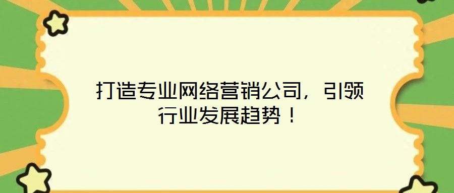 打造專(zhuān)業(yè)網(wǎng)絡(luò)營(yíng)銷(xiāo)公司，引領(lǐng)行業(yè)發(fā)展趨勢(shì)！