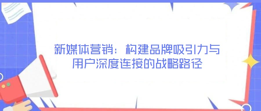 新媒體營銷：構(gòu)建品牌吸引力與用戶深度連接的戰(zhàn)略路徑