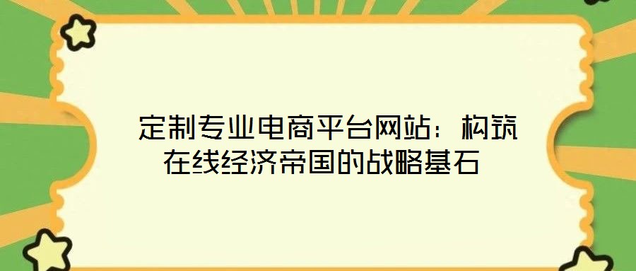  定制專業(yè)電商平臺(tái)網(wǎng)站：構(gòu)筑在線經(jīng)濟(jì)帝國(guó)的戰(zhàn)略基石